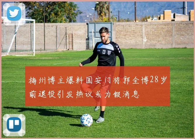 梅州博主爆料国安门将郭全博28岁前退役引发热议或为假消息
