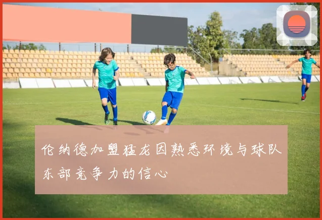 伦纳德加盟猛龙因熟悉环境与球队东部竞争力的信心