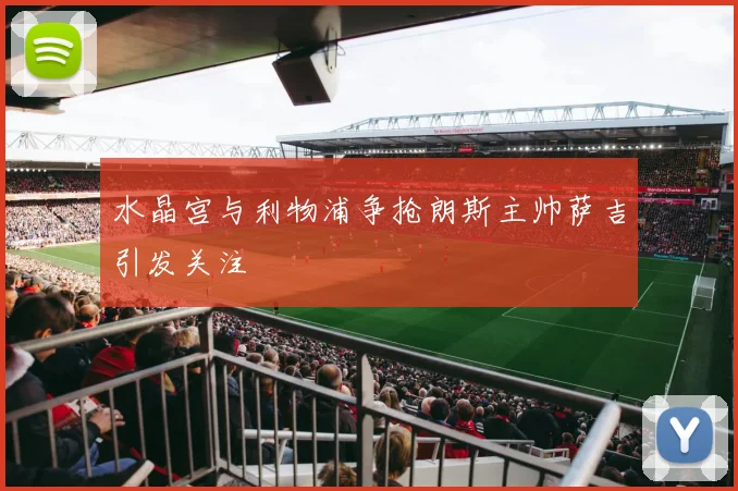 水晶宫与利物浦争抢朗斯主帅萨吉引发关注