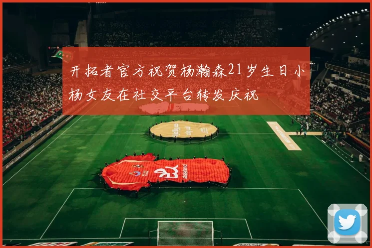 开拓者官方祝贺杨瀚森21岁生日小杨女友在社交平台转发庆祝