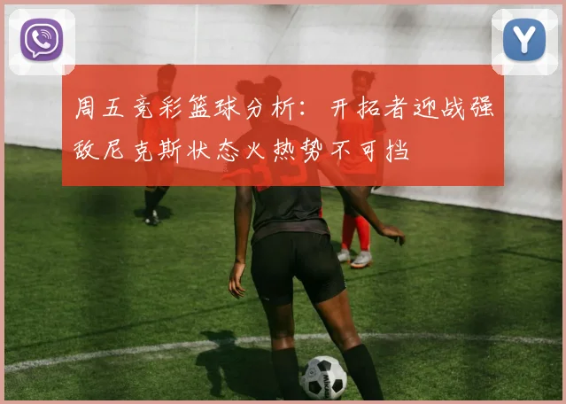 周五竞彩篮球分析：开拓者迎战强敌尼克斯状态火热势不可挡