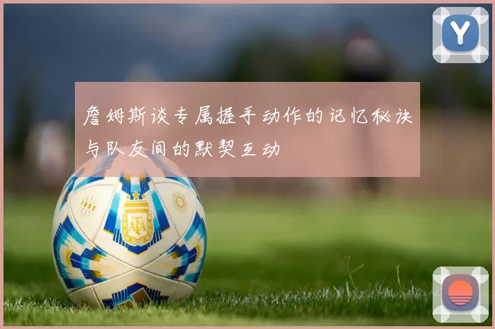 詹姆斯谈专属握手动作的记忆秘诀与队友间的默契互动