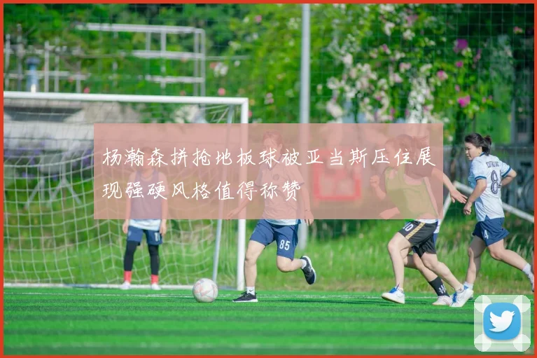 杨瀚森拼抢地板球被亚当斯压住展现强硬风格值得称赞