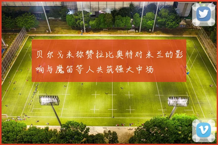 贝尔戈米称赞拉比奥特对米兰的影响与魔笛等人共筑强大中场