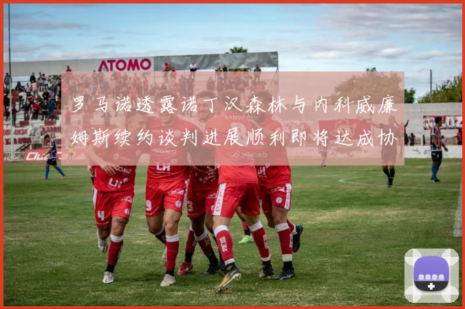 罗马诺透露诺丁汉森林与内科威廉姆斯续约谈判进展顺利即将达成协议