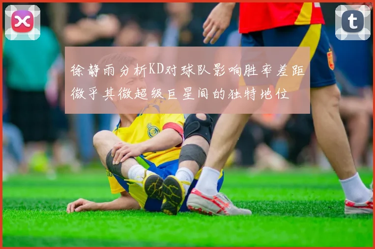 徐静雨分析KD对球队影响胜率差距微乎其微超级巨星间的独特地位