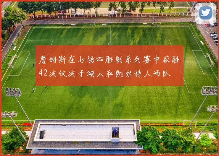 詹姆斯在七场四胜制系列赛中获胜42次仅次于湖人和凯尔特人两队