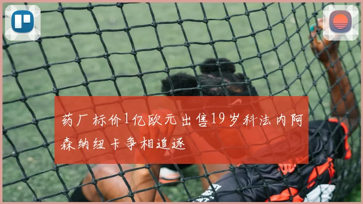 药厂标价1亿欧元出售19岁科法内阿森纳纽卡争相追逐