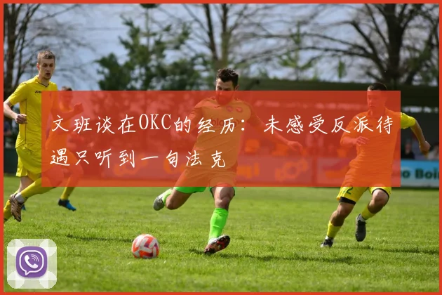 文班谈在OKC的经历：未感受反派待遇只听到一句法克