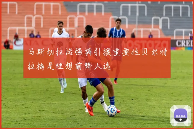 马斯切拉诺强调引援重要性贝尔特拉梅是理想前锋人选