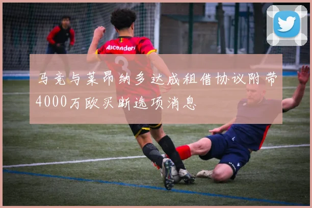 马竞与莱昂纳多达成租借协议附带4000万欧买断选项消息