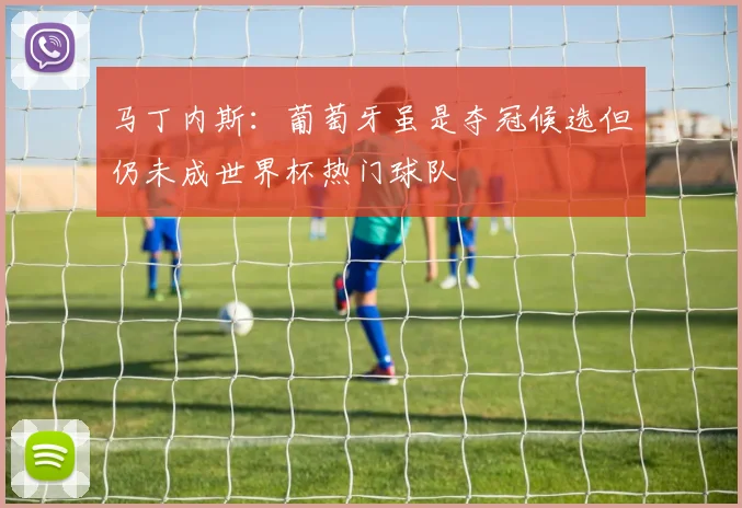 马丁内斯：葡萄牙虽是夺冠候选但仍未成世界杯热门球队
