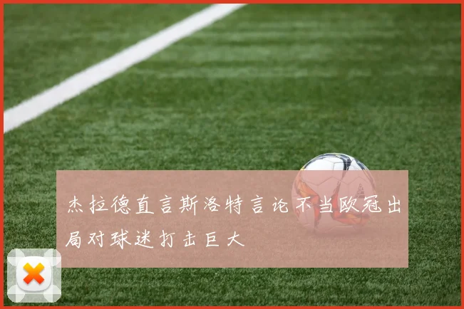 杰拉德直言斯洛特言论不当欧冠出局对球迷打击巨大