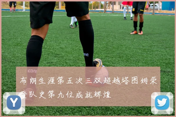 布朗生涯第五次三双超越塔图姆荣登队史第九位成就辉煌