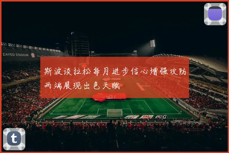 斯波谈拉松每月进步信心增强攻防两端展现出色天赋