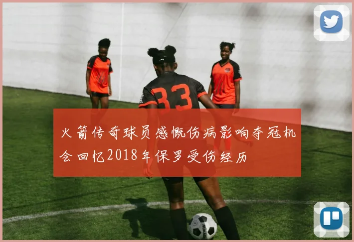 火箭传奇球员感慨伤病影响夺冠机会回忆2018年保罗受伤经历